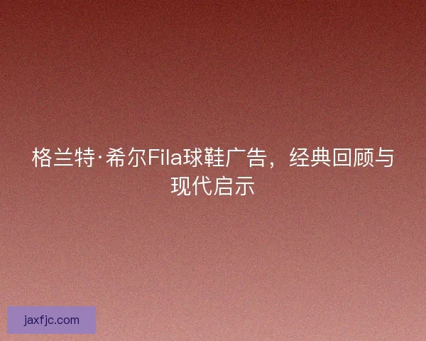 格兰特·希尔Fila球鞋广告，经典回顾与现代启示