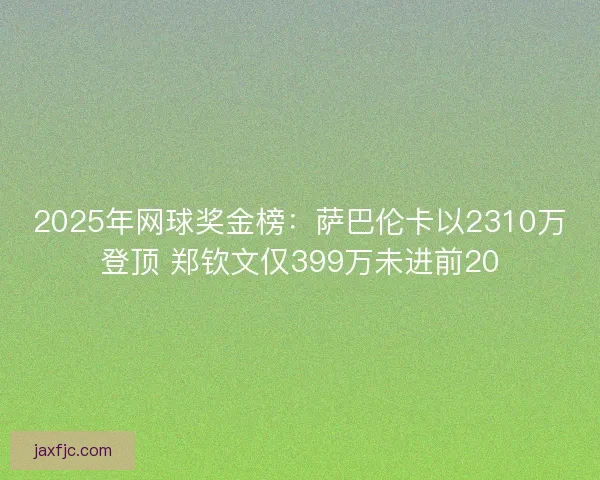 2025年网球奖金榜：萨巴伦卡以2310万登顶 郑钦文仅399万未进前20