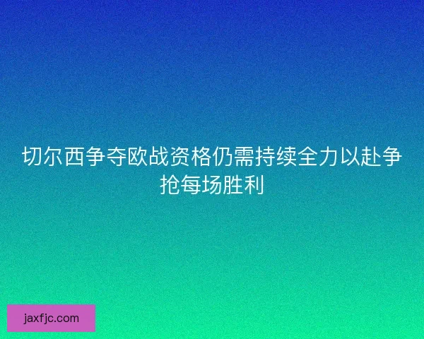 切尔西争夺欧战资格仍需持续全力以赴争抢每场胜利