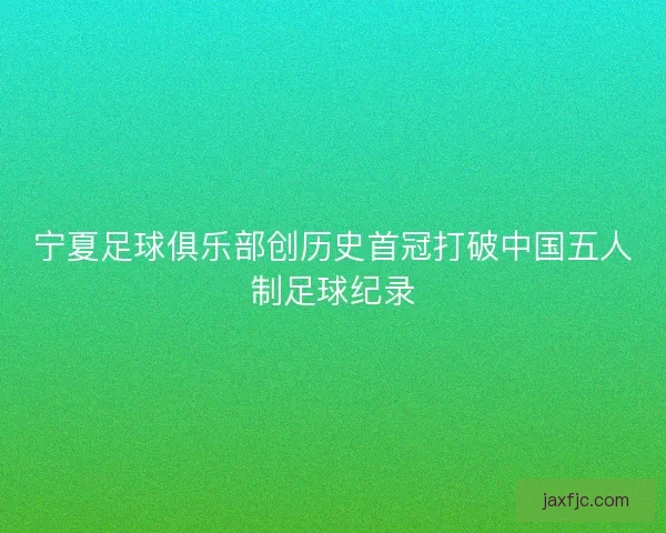 宁夏足球俱乐部创历史首冠打破中国五人制足球纪录