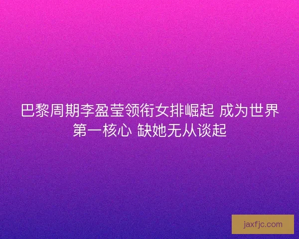 巴黎周期李盈莹领衔女排崛起 成为世界第一核心 缺她无从谈起